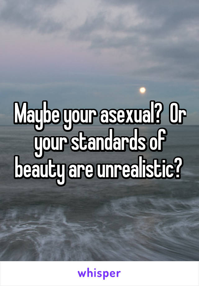 Maybe your asexual?  Or your standards of beauty are unrealistic? 