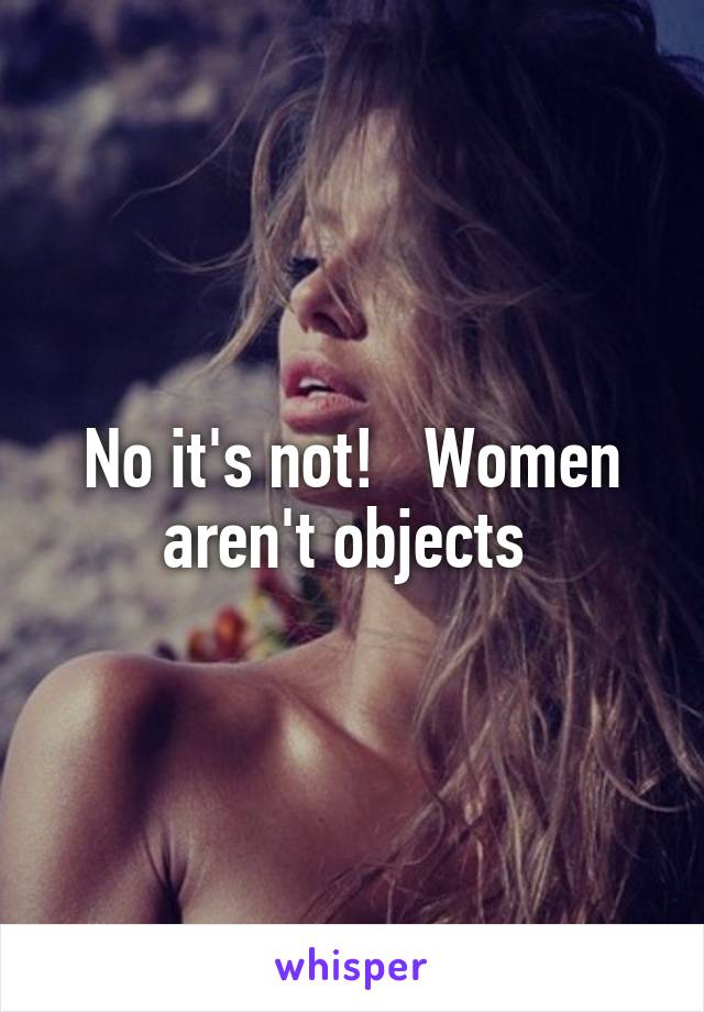No it's not!   Women aren't objects 