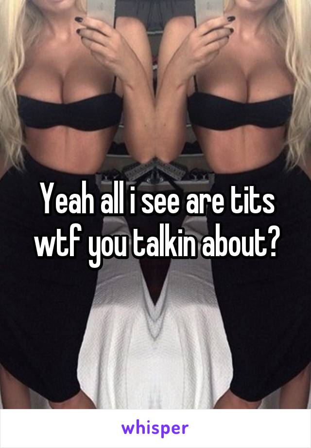 Yeah all i see are tits wtf you talkin about?