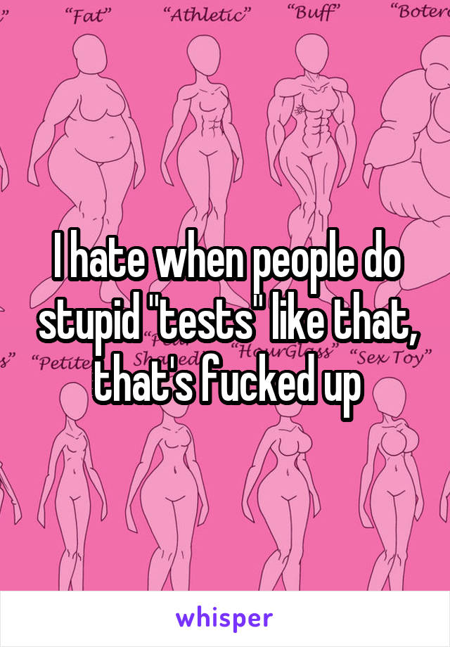 I hate when people do stupid "tests" like that, that's fucked up