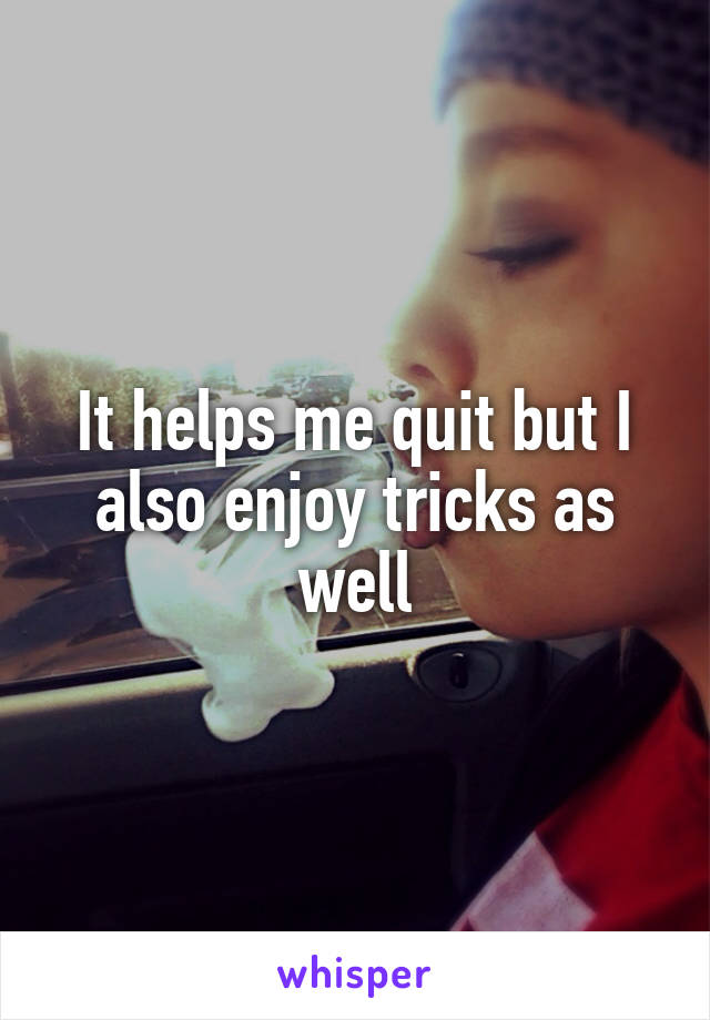 It helps me quit but I also enjoy tricks as well