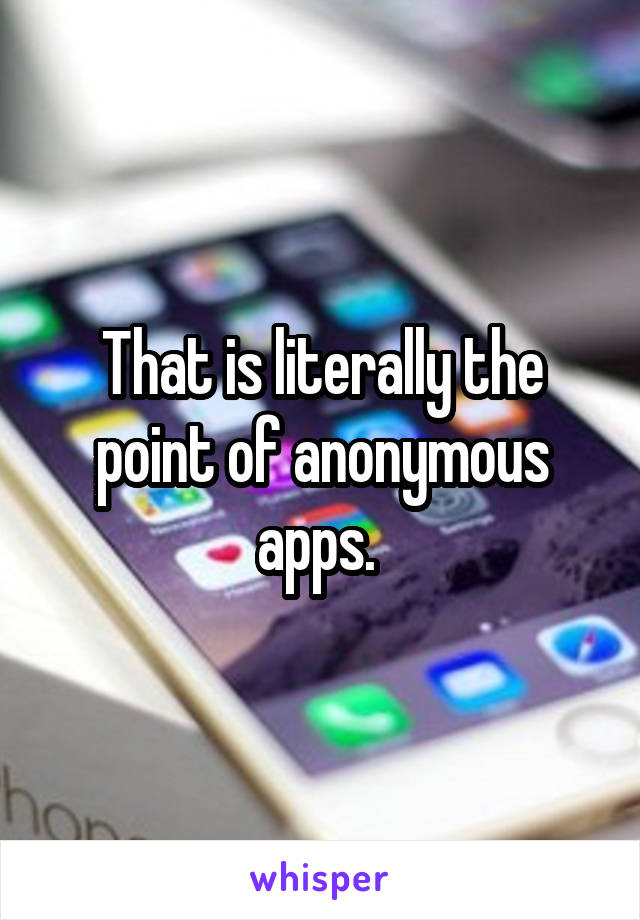 That is literally the point of anonymous apps. 