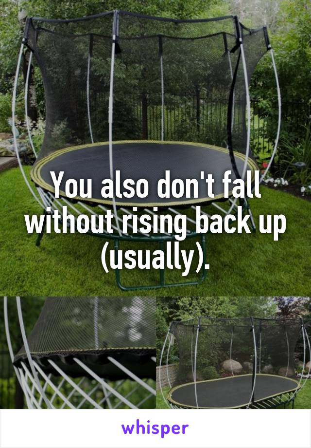 You also don't fall without rising back up (usually).