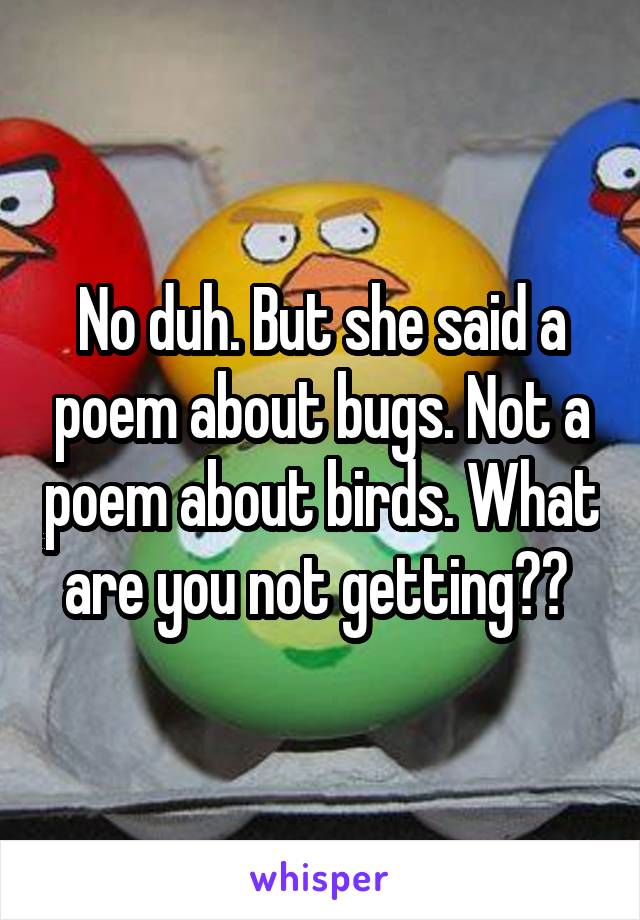 No duh. But she said a poem about bugs. Not a poem about birds. What are you not getting?? 