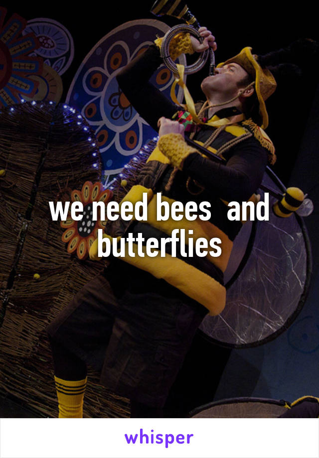 we need bees  and butterflies