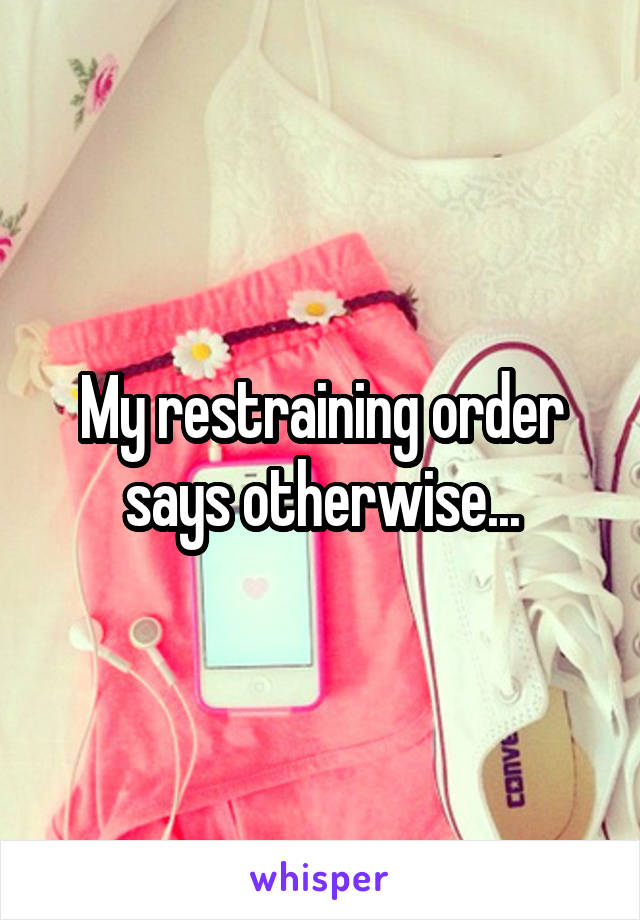 My restraining order says otherwise...