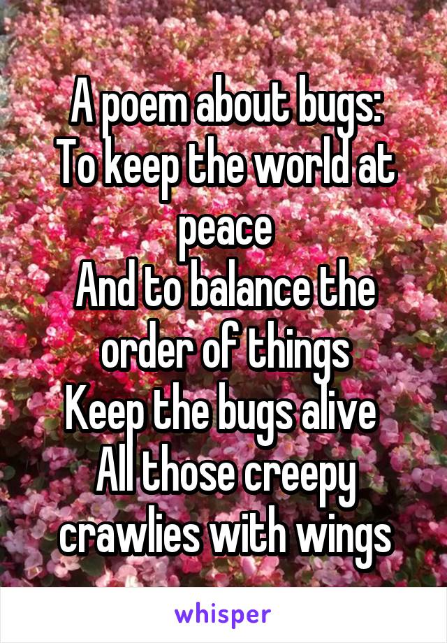 A poem about bugs:
To keep the world at peace
And to balance the order of things
Keep the bugs alive 
All those creepy crawlies with wings