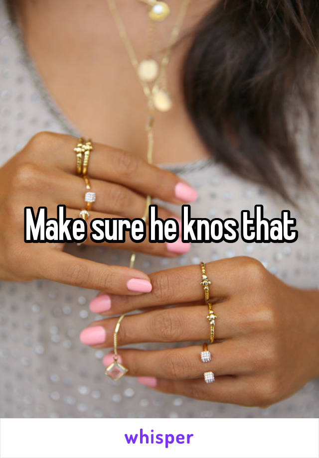 Make sure he knos that
