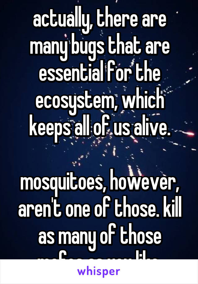 actually, there are many bugs that are essential for the ecosystem, which keeps all of us alive.

mosquitoes, however, aren't one of those. kill as many of those mofos as you like.