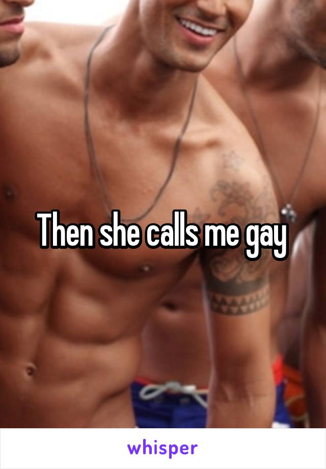 Then she calls me gay 