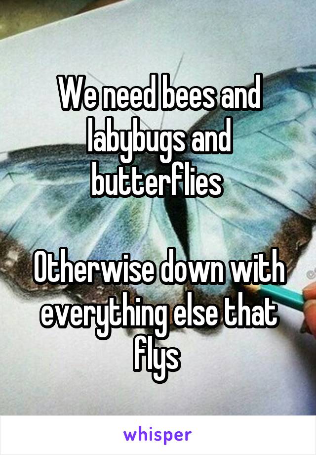 We need bees and labybugs and butterflies 

Otherwise down with everything else that flys 