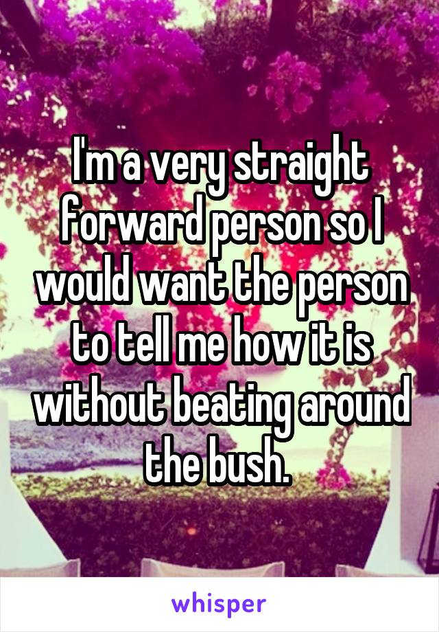 I'm a very straight forward person so I would want the person to tell me how it is without beating around the bush. 