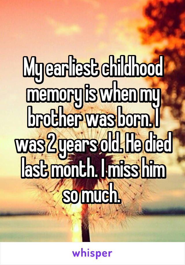 My earliest childhood memory is when my brother was born. I was 2 years old. He died last month. I miss him so much. 