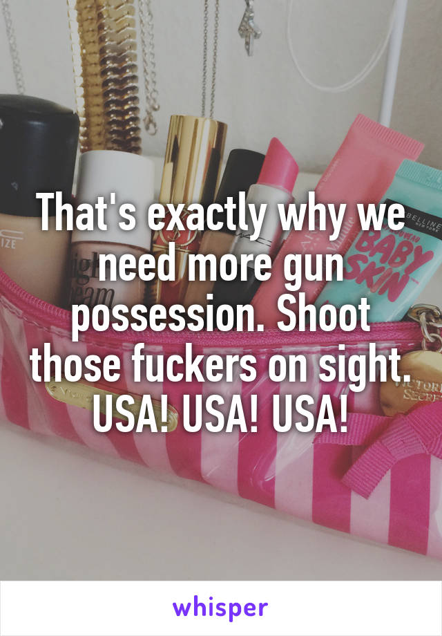 That's exactly why we need more gun possession. Shoot those fuckers on sight. USA! USA! USA!