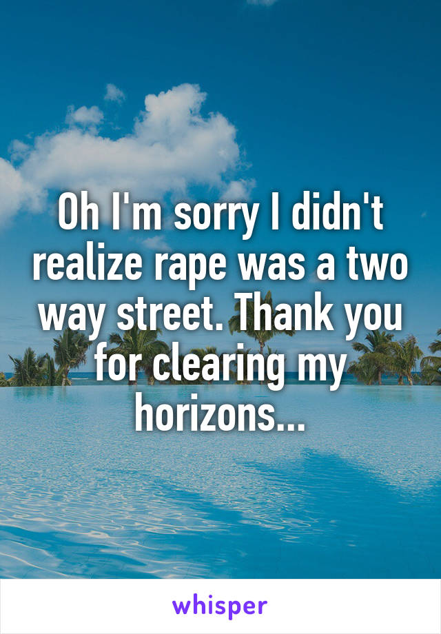 Oh I'm sorry I didn't realize rape was a two way street. Thank you for clearing my horizons...