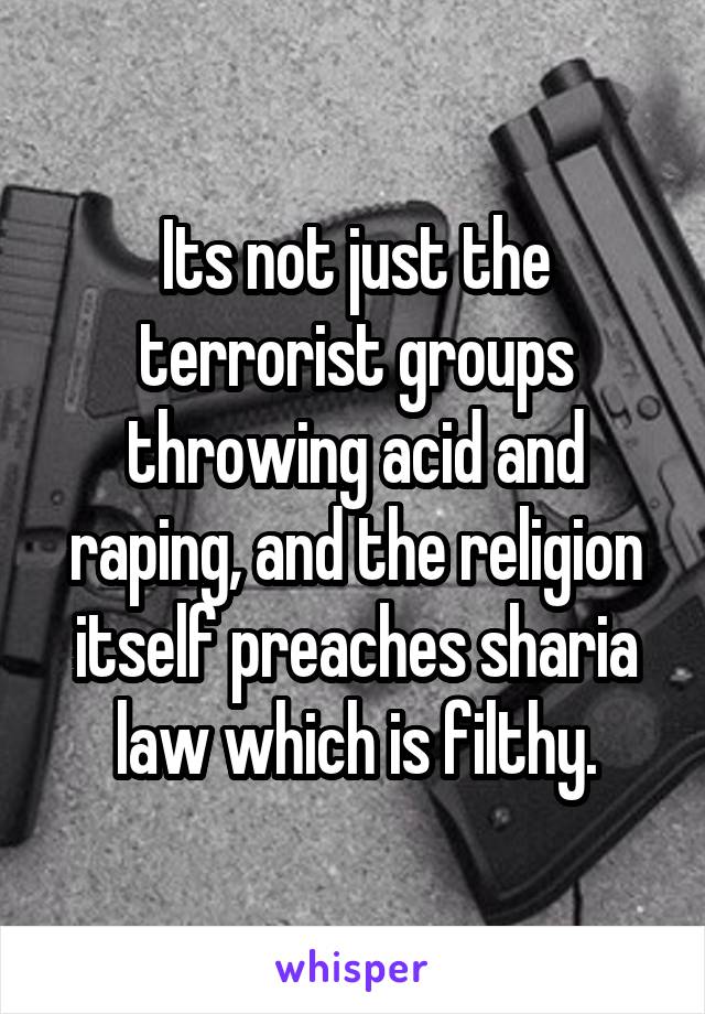 Its not just the terrorist groups throwing acid and raping, and the religion itself preaches sharia law which is filthy.