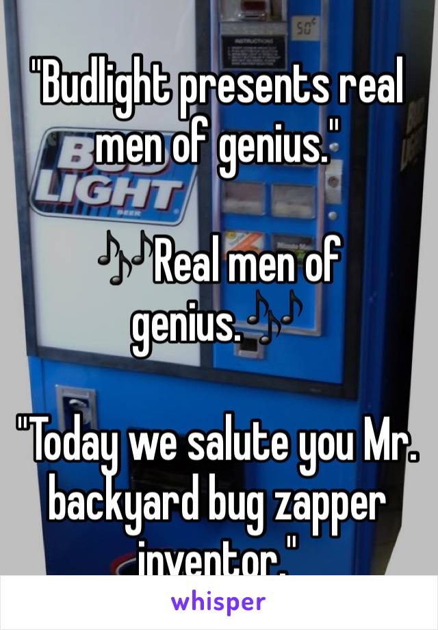 "Budlight presents real men of genius."

🎶Real men of genius.🎶

"Today we salute you Mr. backyard bug zapper inventor."