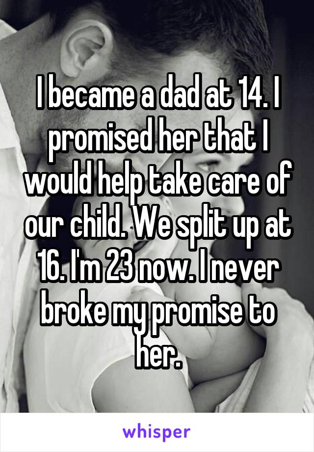I became a dad at 14. I promised her that I would help take care of our child. We split up at 16. I'm 23 now. I never broke my promise to her.