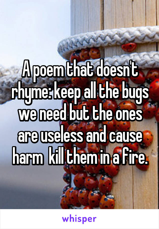 A poem that doesn't rhyme: keep all the bugs we need but the ones are useless and cause harm  kill them in a fire.