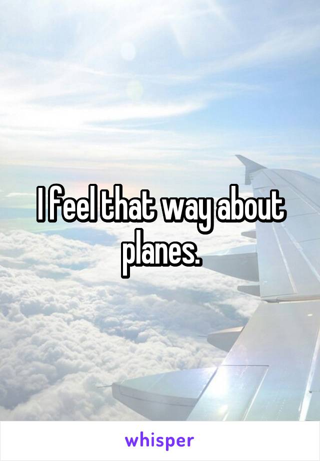 I feel that way about planes.