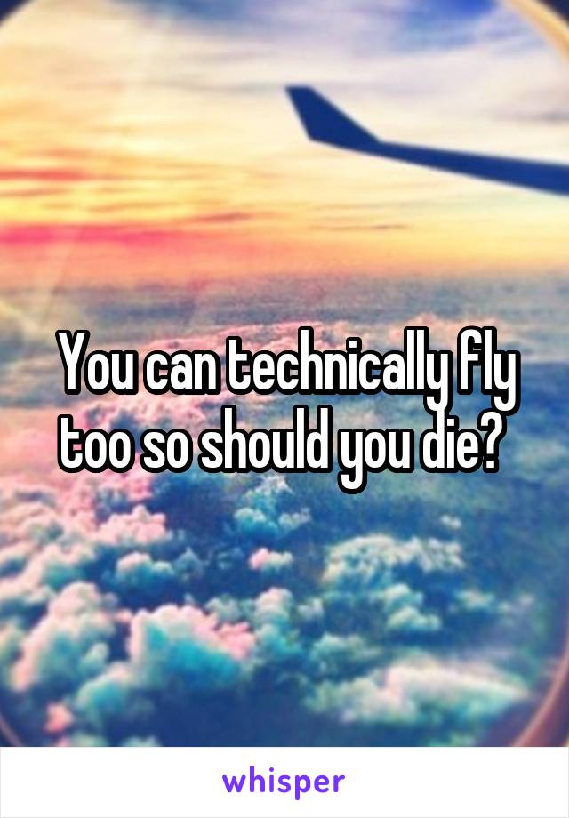 You can technically fly too so should you die? 