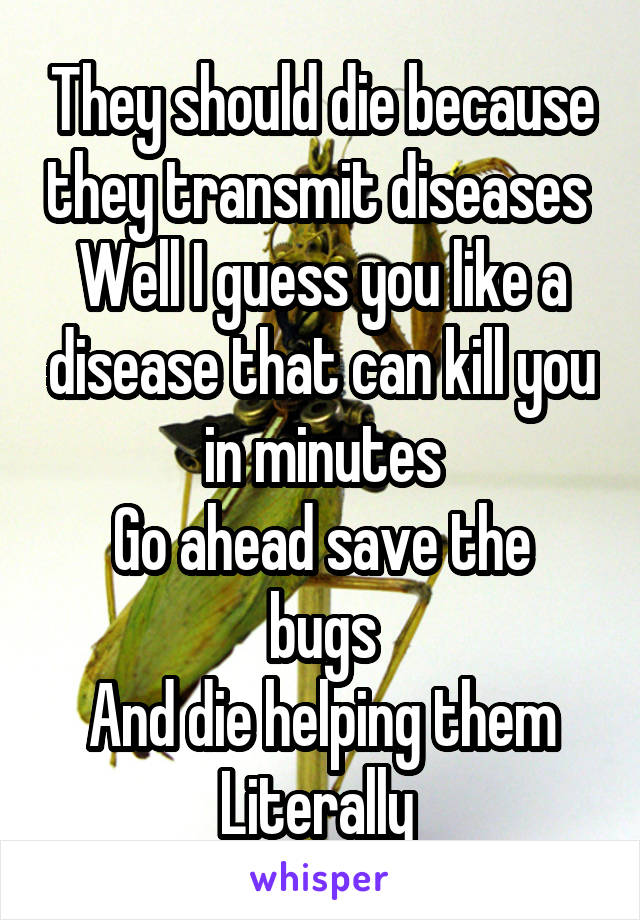 They should die because they transmit diseases 
Well I guess you like a disease that can kill you in minutes
Go ahead save the bugs
And die helping them
Literally 