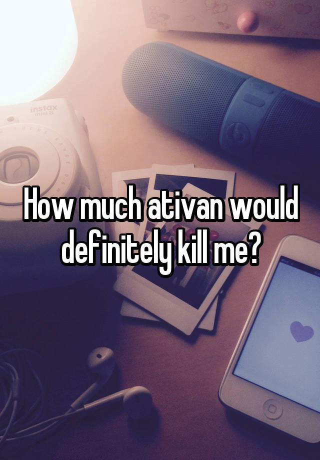 How much ativan would definitely kill me?