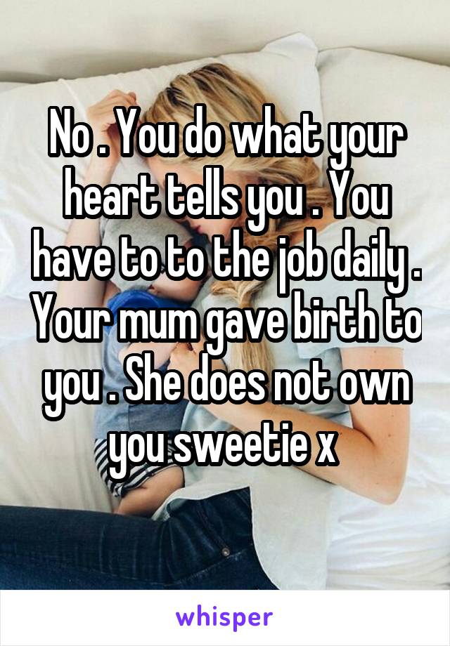 No . You do what your heart tells you . You have to to the job daily . Your mum gave birth to you . She does not own you sweetie x 
