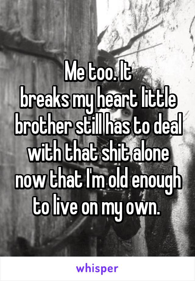 Me too. It
breaks my heart little brother still has to deal with that shit alone now that I'm old enough to live on my own. 