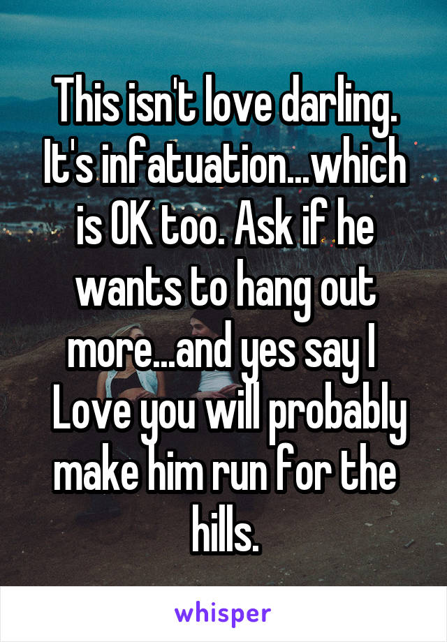 This isn't love darling. It's infatuation...which is OK too. Ask if he wants to hang out more...and yes say I 
 Love you will probably make him run for the hills.