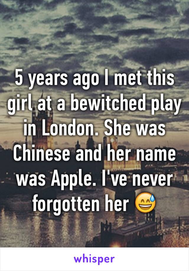 5 years ago I met this girl at a bewitched play in London. She was Chinese and her name was Apple. I've never forgotten her 😅