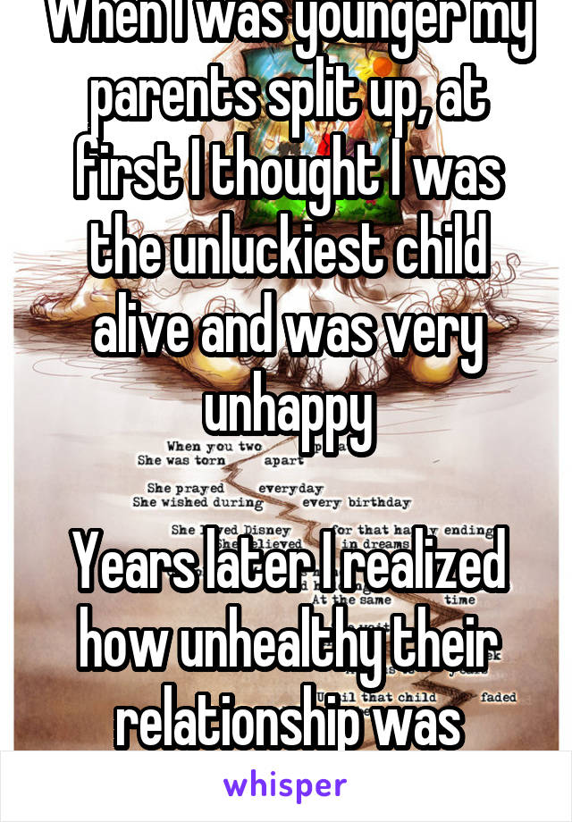 When I was younger my parents split up, at first I thought I was the unluckiest child alive and was very unhappy

Years later I realized how unhealthy their relationship was
Divorce can be good..