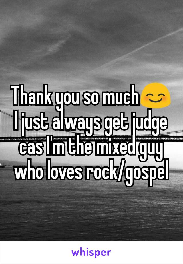Thank you so much😊 I just always get judge cas I'm the mixed guy who loves rock/gospel