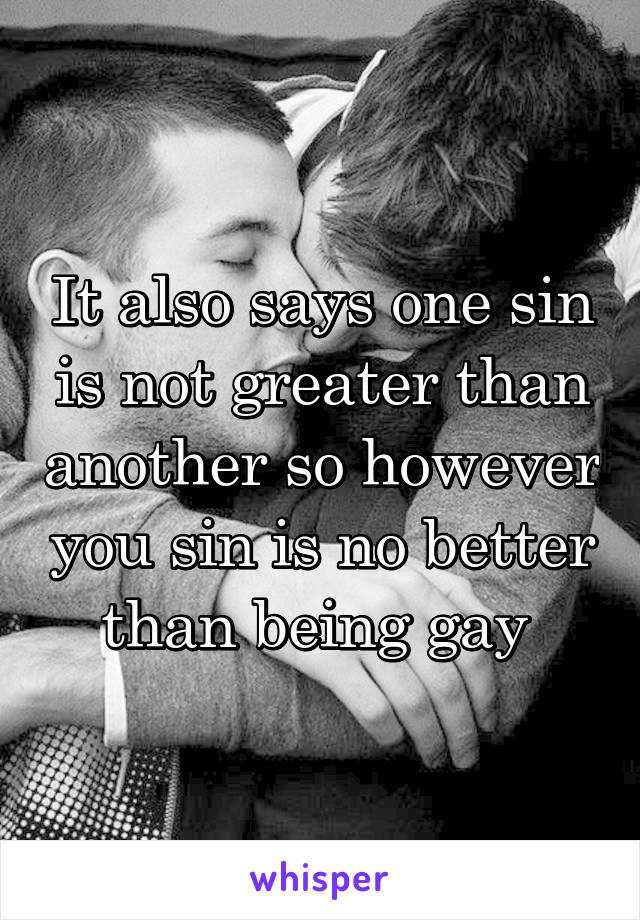 It also says one sin is not greater than another so however you sin is no better than being gay 