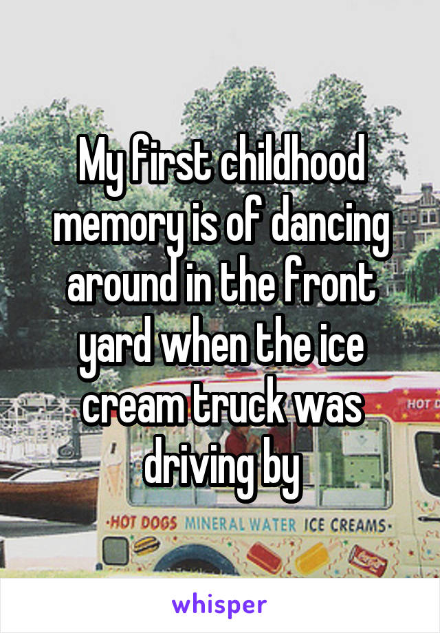 My first childhood memory is of dancing around in the front yard when the ice cream truck was driving by