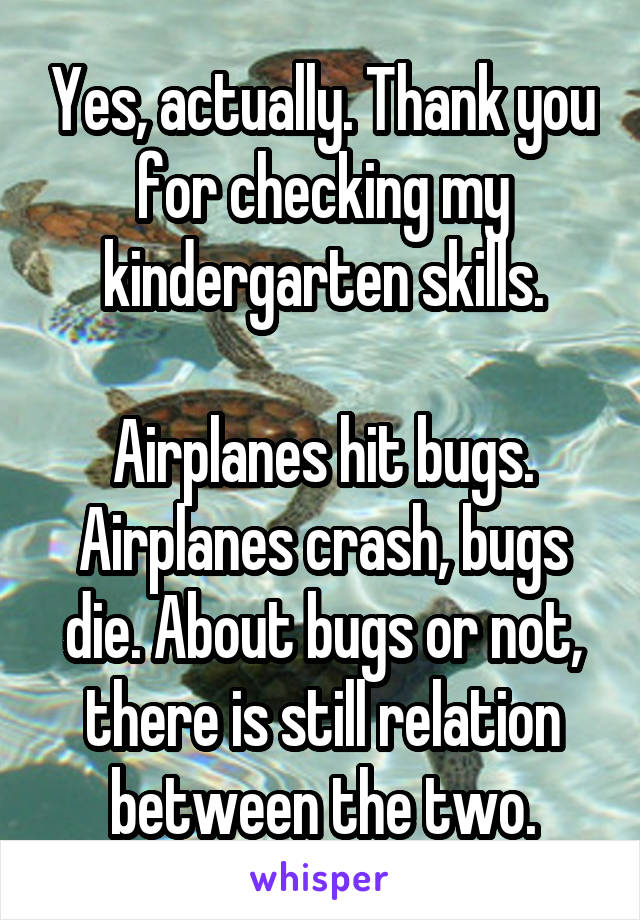 Yes, actually. Thank you for checking my kindergarten skills.

Airplanes hit bugs. Airplanes crash, bugs die. About bugs or not, there is still relation between the two.