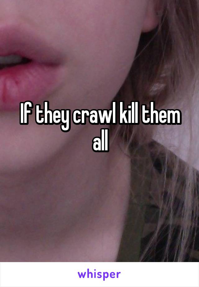 If they crawl kill them all
