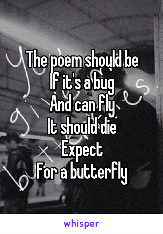 The poem should be
If it's a bug
And can fly
It should die
Expect
For a butterfly