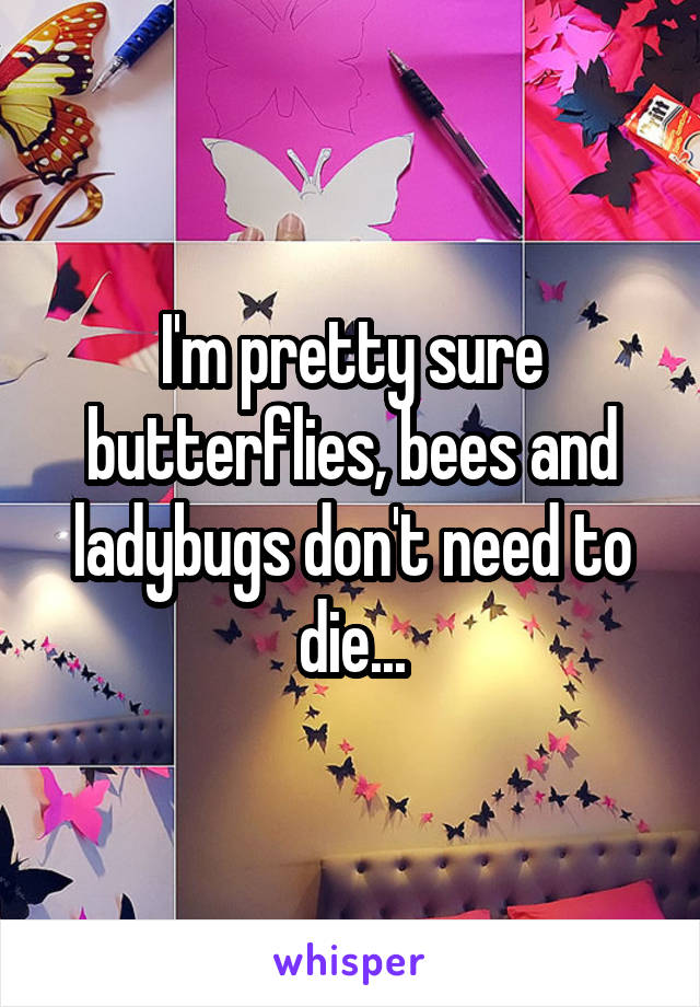 I'm pretty sure butterflies, bees and ladybugs don't need to die...