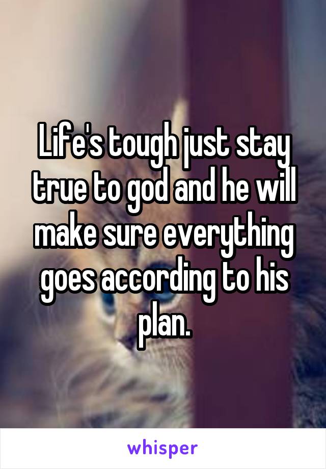 Life's tough just stay true to god and he will make sure everything goes according to his plan.