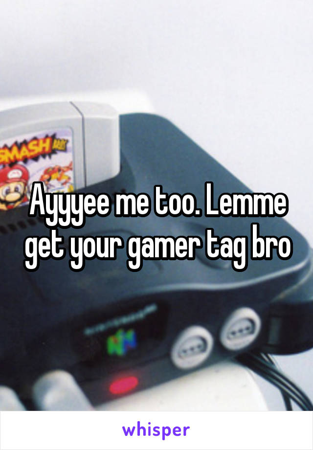 Ayyyee me too. Lemme get your gamer tag bro