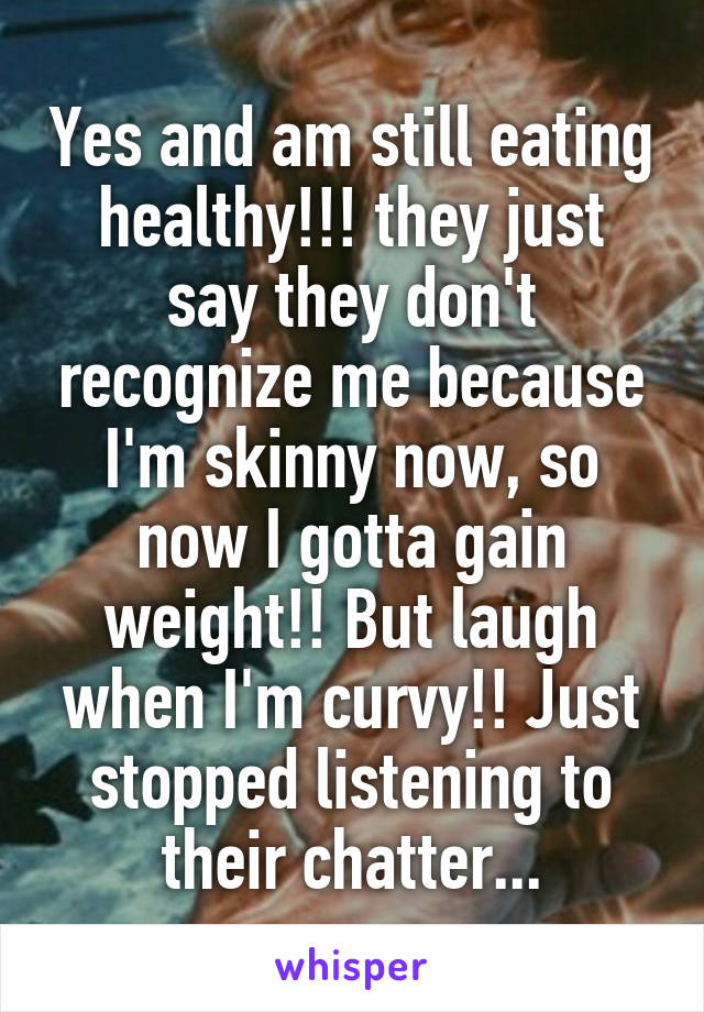 Yes and am still eating healthy!!! they just say they don't recognize me because I'm skinny now, so now I gotta gain weight!! But laugh when I'm curvy!! Just stopped listening to their chatter...