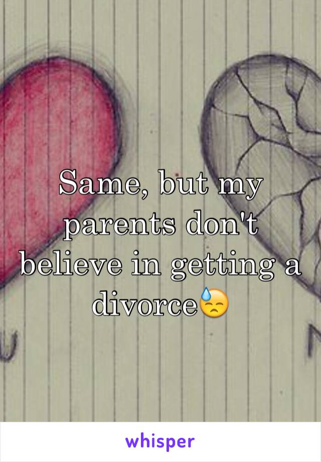 Same, but my parents don't believe in getting a divorce😓