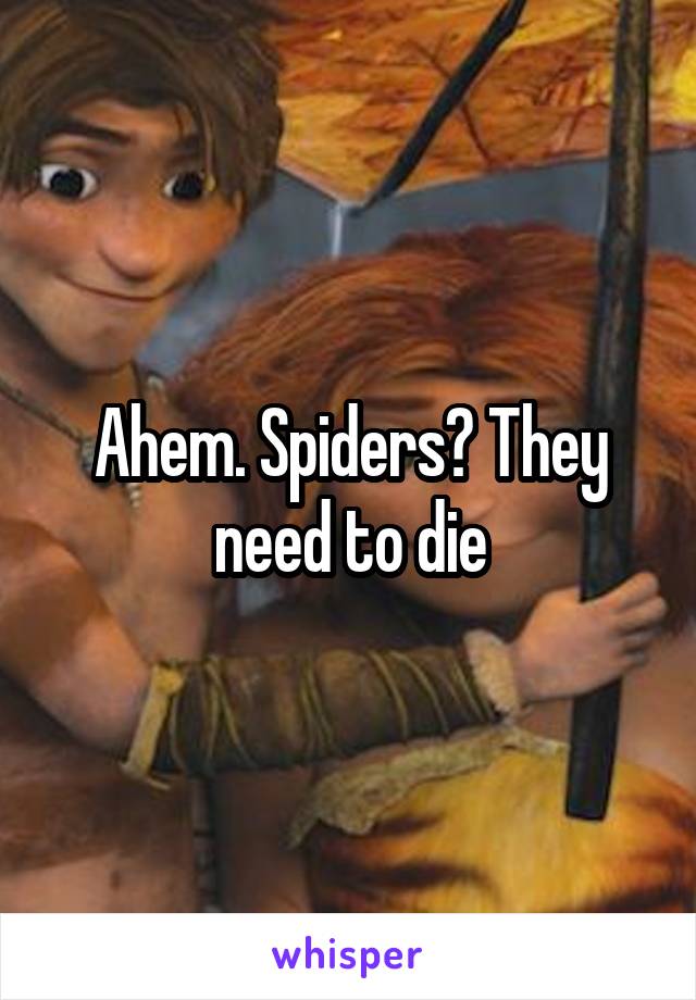 Ahem. Spiders? They need to die