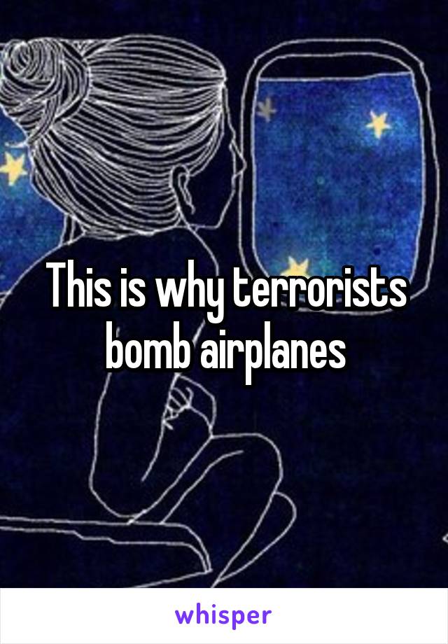 This is why terrorists bomb airplanes