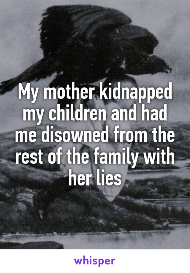 My mother kidnapped my children and had me disowned from the rest of the family with her lies