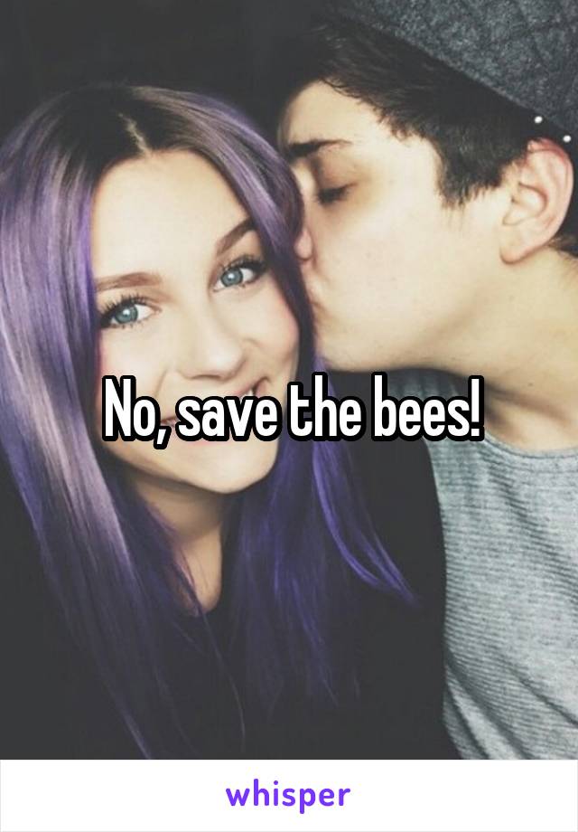 No, save the bees!