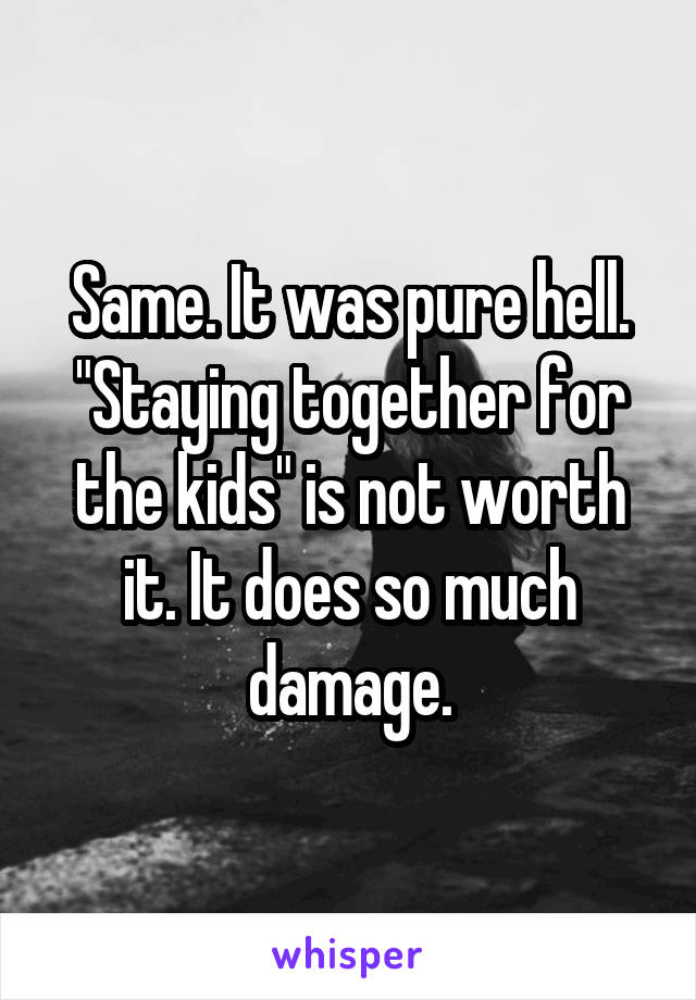 Same. It was pure hell. "Staying together for the kids" is not worth it. It does so much damage.