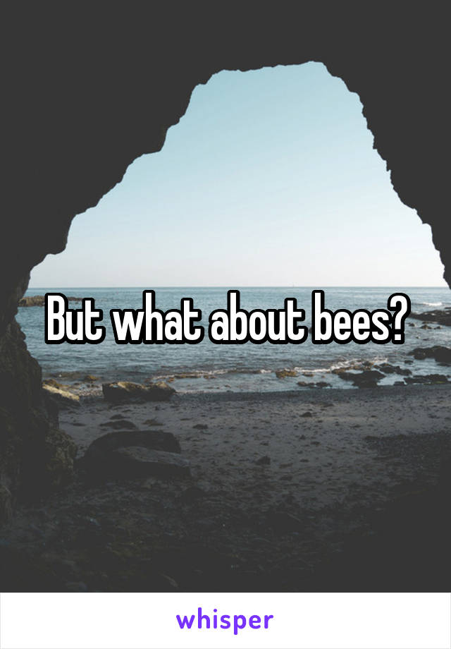 But what about bees?