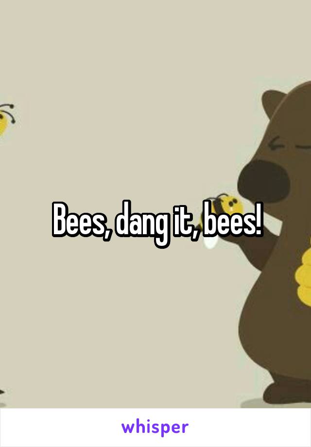 Bees, dang it, bees!